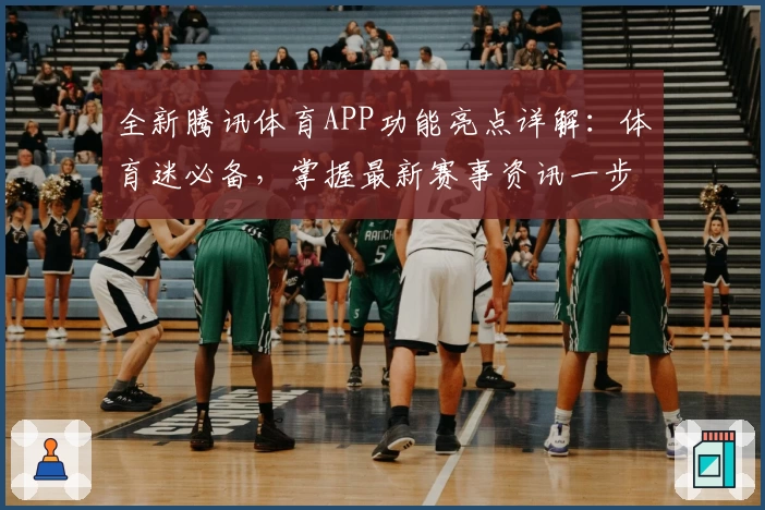 全新腾讯体育APP功能亮点详解：体育迷必备，掌握最新赛事资讯一步到位