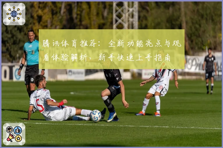 腾讯体育推荐：全新功能亮点与观看体验解析，新手快速上手指南