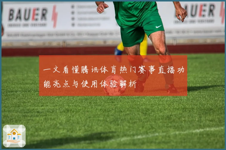 一文看懂腾讯体育热门赛事直播功能亮点与使用体验解析