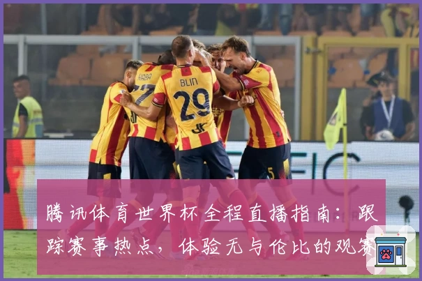 腾讯体育世界杯全程直播指南：跟踪赛事热点，体验无与伦比的观赛盛宴