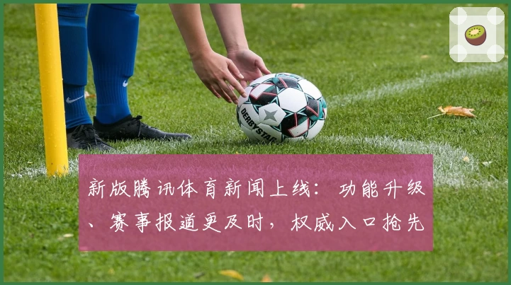 新版腾讯体育新闻上线：功能升级、赛事报道更及时，权威入口抢先体验