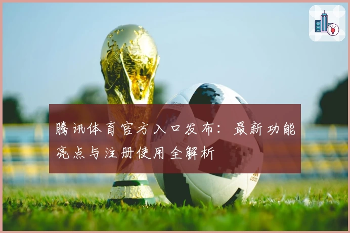 腾讯体育官方入口发布：最新功能亮点与注册使用全解析