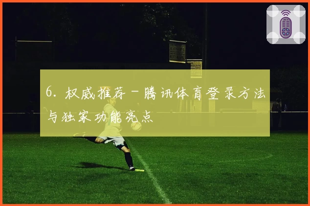 6. 权威推荐 - 腾讯体育登录方法与独家功能亮点