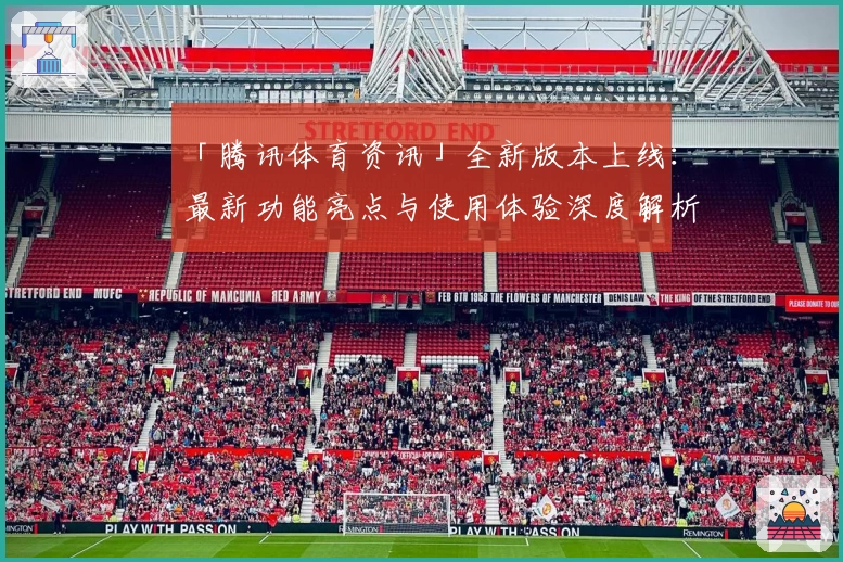 「腾讯体育资讯」全新版本上线：最新功能亮点与使用体验深度解析