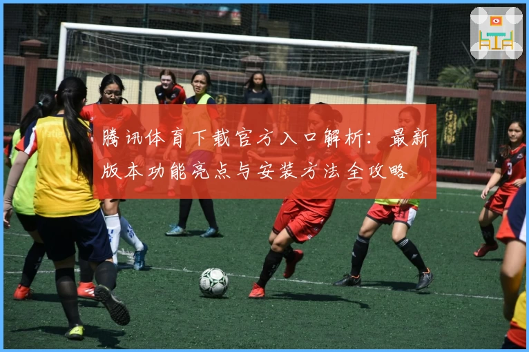腾讯体育下载官方入口解析：最新版本功能亮点与安装方法全攻略