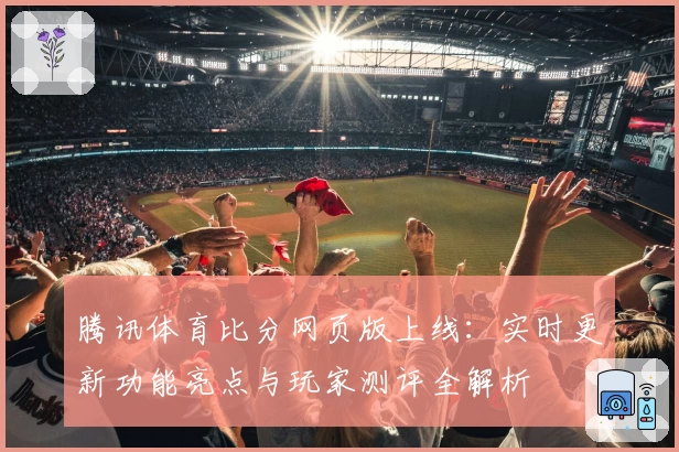 腾讯体育比分网页版上线：实时更新功能亮点与玩家测评全解析