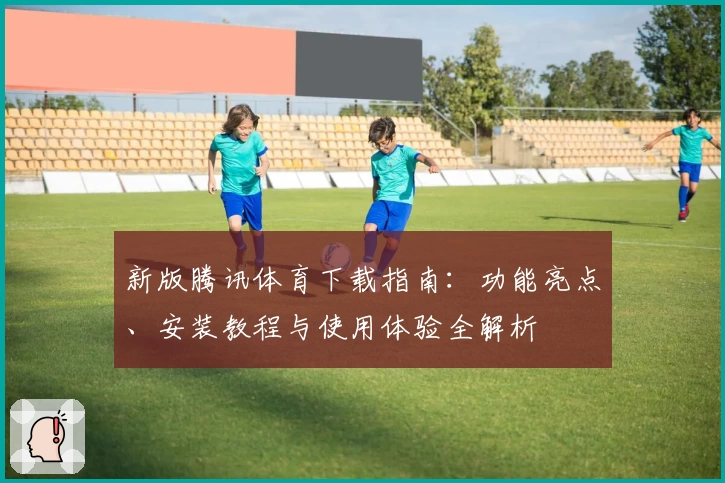 新版腾讯体育下载指南：功能亮点、安装教程与使用体验全解析