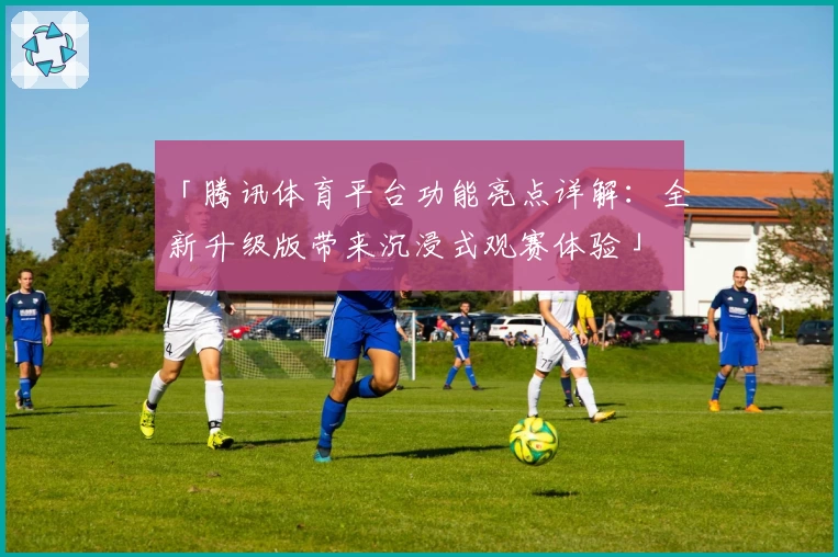 「腾讯体育平台功能亮点详解：全新升级版带来沉浸式观赛体验」
