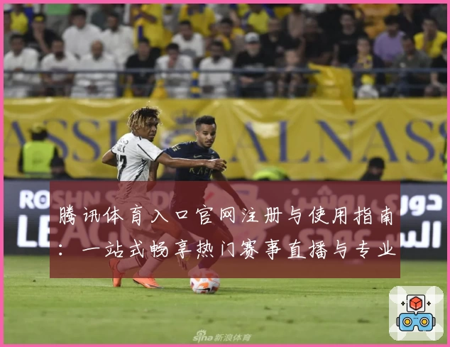 腾讯体育入口官网注册与使用指南：一站式畅享热门赛事直播与专业解说
