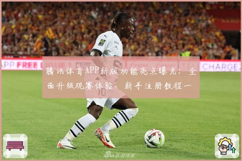 腾讯体育APP新版功能亮点曝光：全面升级观赛体验，新手注册教程一文看懂