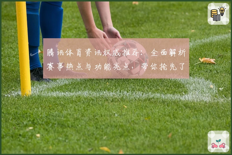 腾讯体育资讯权威推荐：全面解析赛事热点与功能亮点，带你抢先了解核心看点