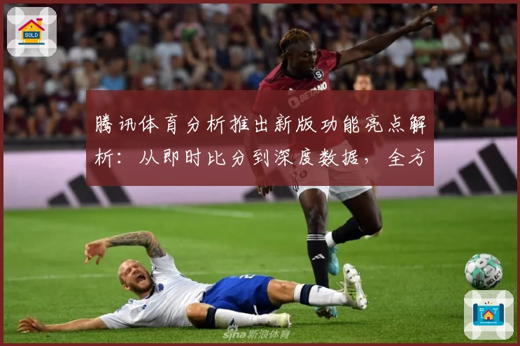 腾讯体育分析推出新版功能亮点解析：从即时比分到深度数据，全方位提升赛事体验