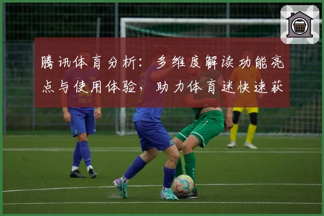 腾讯体育分析：多维度解读功能亮点与使用体验，助力体育迷快速获取实时资讯