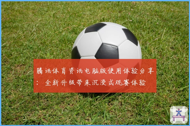 腾讯体育资讯电脑版使用体验分享：全新升级带来沉浸式观赛体验