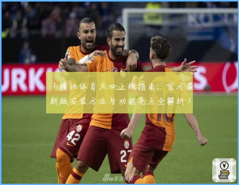「腾讯体育入口上线指南：官方最新版安装方法与功能亮点全解析」