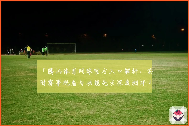 「腾讯体育网球官方入口解析，实时赛事观看与功能亮点深度测评」