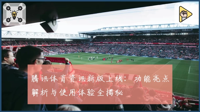 腾讯体育资讯新版上线：功能亮点解析与使用体验全揭秘