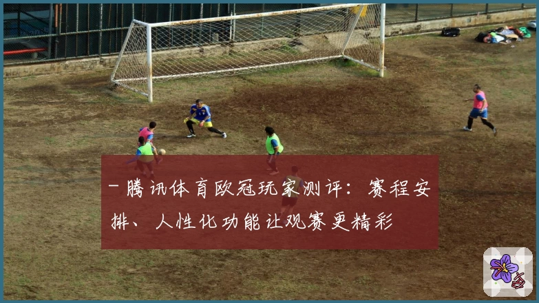 - 腾讯体育欧冠玩家测评：赛程安排、人性化功能让观赛更精彩