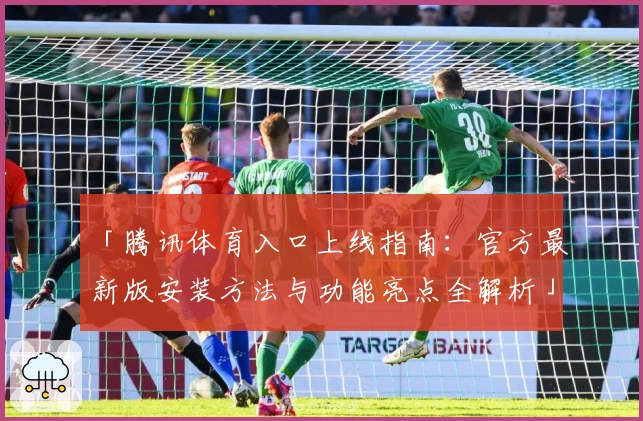 「腾讯体育入口上线指南：官方最新版安装方法与功能亮点全解析」