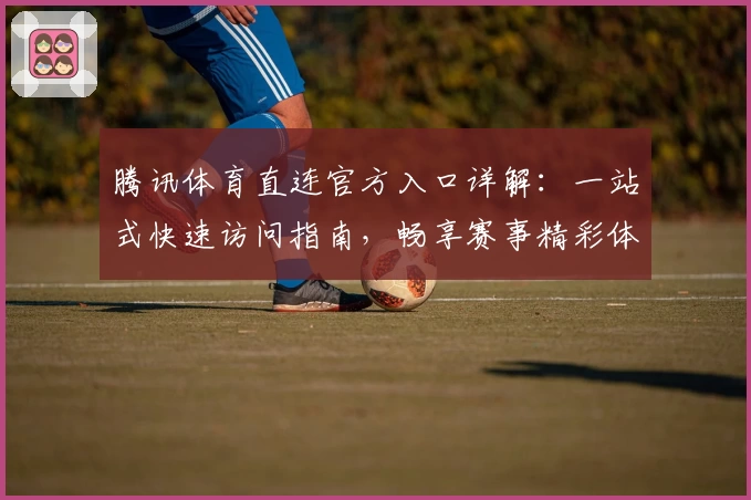 腾讯体育直连官方入口详解：一站式快速访问指南，畅享赛事精彩体验