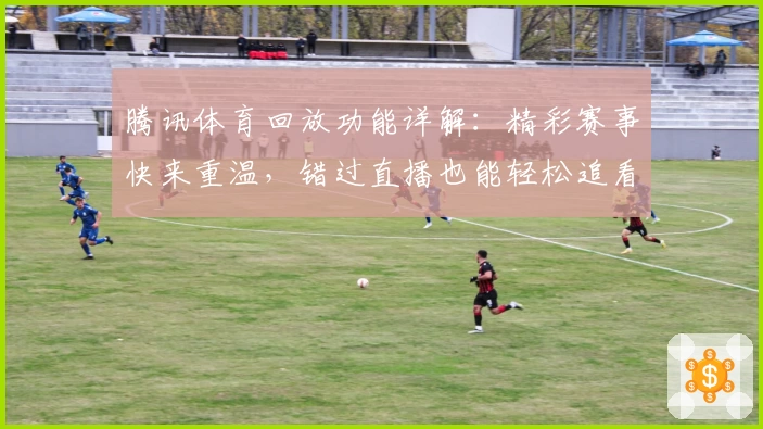 腾讯体育回放功能详解：精彩赛事快来重温，错过直播也能轻松追看