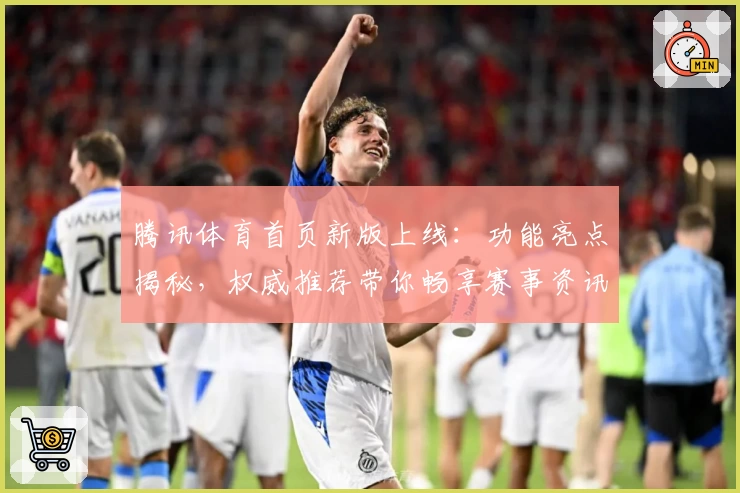 腾讯体育首页新版上线：功能亮点揭秘，权威推荐带你畅享赛事资讯
