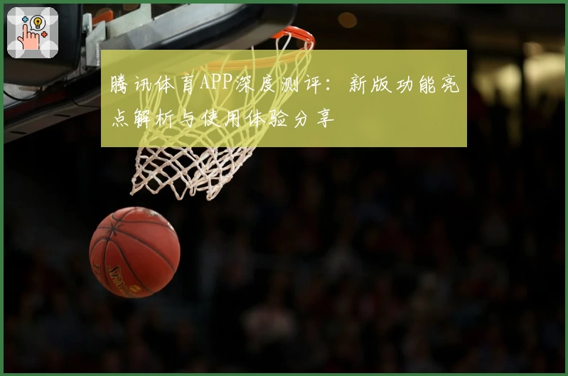 腾讯体育APP深度测评：新版功能亮点解析与使用体验分享