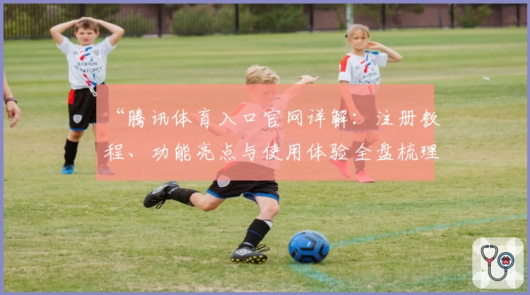 “腾讯体育入口官网详解：注册教程、功能亮点与使用体验全盘梳理”