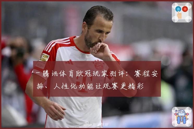 - 腾讯体育欧冠玩家测评：赛程安排、人性化功能让观赛更精彩